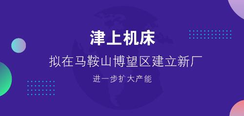 津上机床拟在马鞍山博望区建立新厂 进一步扩大产能 津上机床拟在马鞍山博望区建立新厂 进一步扩大产能