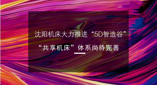 沈阳机床大力推进“5D智造谷” “共享机床”体系尚待完善 沈阳机床大力推进“5D智造谷” “共享机床”体系尚待完善