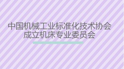 中国机械工业标准化技术协会成立机床专业委员会 中国机械工业标准化技术协会成立机床专业委员会