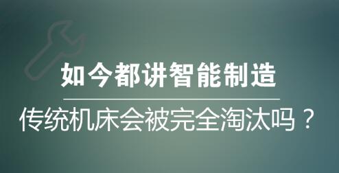 如今都讲智能制造 传统机床会被完全淘汰吗? 如今都讲智能制造 传统机床会被完全淘汰吗?