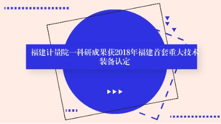 福建计量院一科研成果获2018年福建首套重大技术装备认定 福建计量院一科研成果获2018年福建首套重大技术装备认定