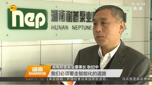 《湖南新闻联播》栏目专访 耐普泵业董事长耿纪中，智能制造助推“耐普梦”