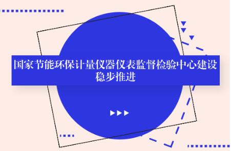 国家节能环保计量仪器仪表质量监督检验中心建设稳步推进 国家节能环保计量仪器仪表质量监督检验中心建设稳步推进