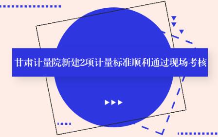 甘肃计量院新建2项计量标准顺利通过现场考核 甘肃计量院新建2项计量标准顺利通过现场考核
