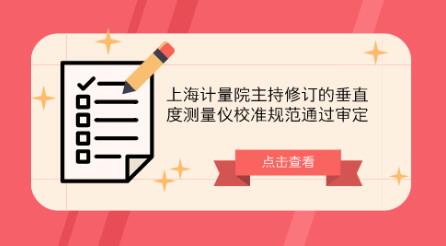 上海计量院主持修订的垂直度测量仪校准规范通过审定 上海计量院主持修订的垂直度测量仪校准规范通过审定