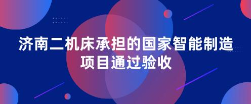 济南二机床承担的国家智能制造项目通过验收 济南二机床承担的国家智能制造项目通过验收