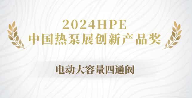 盾安环境“电动大容量四通阀”斩获“2024HPE中国热泵展创新产品奖”